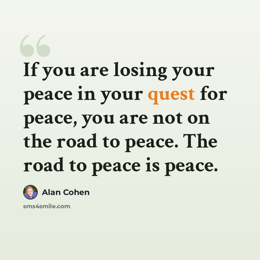 “If you are losing your peace in your quest for peace, you are not on the road to peace. The road to peace is peace.” quote by Alan Cohen