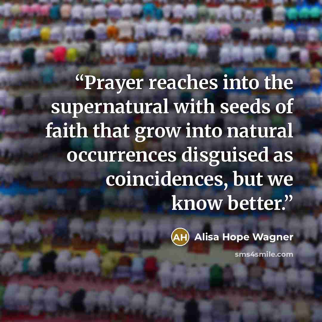 “Prayer reaches into the supernatural with seeds of faith that grow into natural occurrences disguised as coincidences, but we know better.” quote by alisa hope wagner