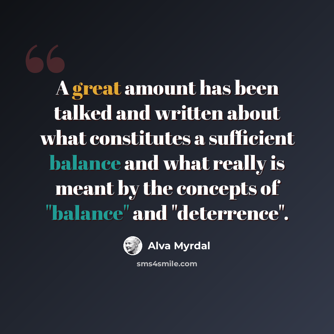 “A great amount has been talked and written about what constitutes a sufficient balance and what really is meant by the concepts of "balance" and "deterrence".” quote by Alva Myrdal