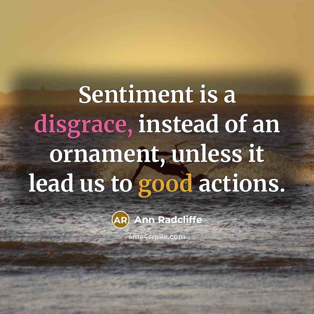 “Sentiment is a disgrace, instead of an ornament, unless it lead us to good actions.” quote by Ann Radcliffe