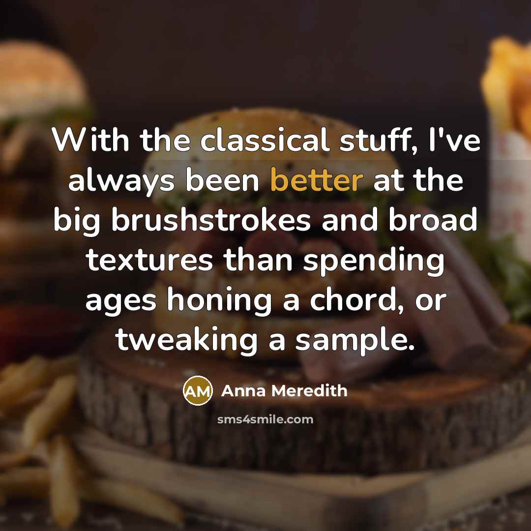 “With the classical stuff, I've always been better at the big brushstrokes and broad textures than spending ages honing a chord, or tweaking a sample.” quote by Anna Meredith