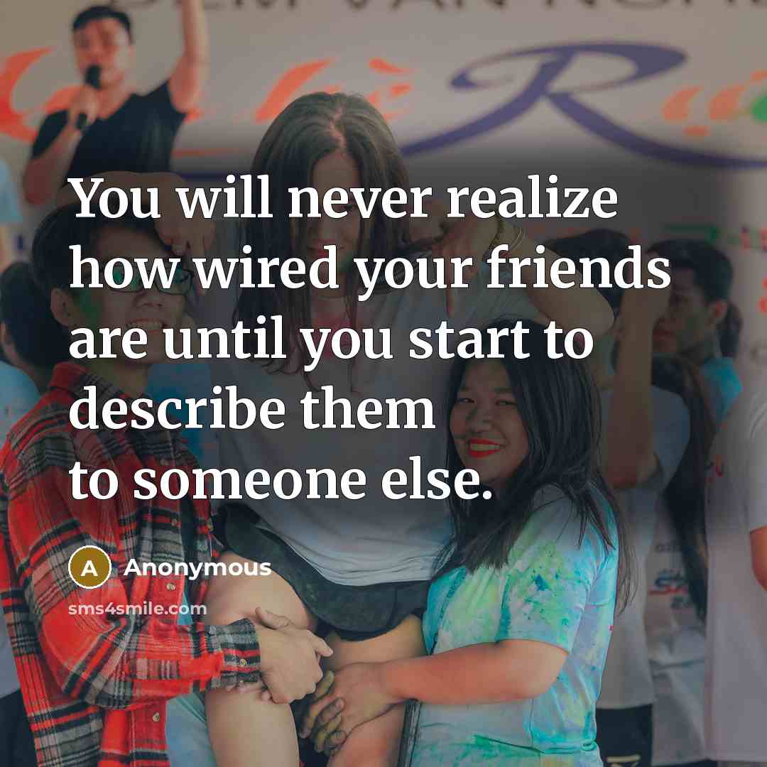 “You will never realize how wired your friends are until you start to describe them to someone else.” quote by Anonymous