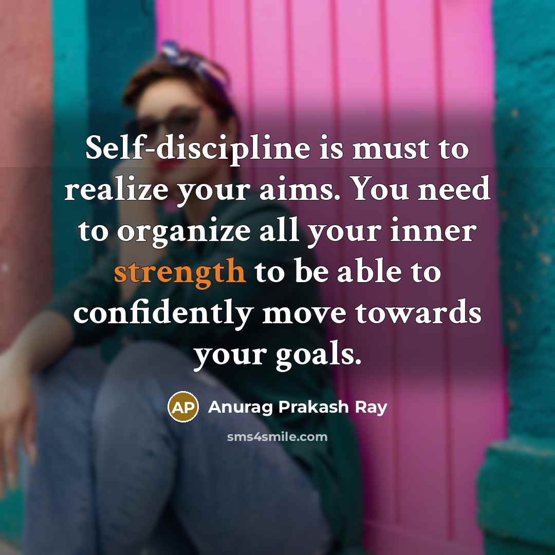 “Self-discipline is must to realize your aims. You need to organize all your inner strength to be able to confidently move towards your goals.” quote by Anurag Prakash Ray