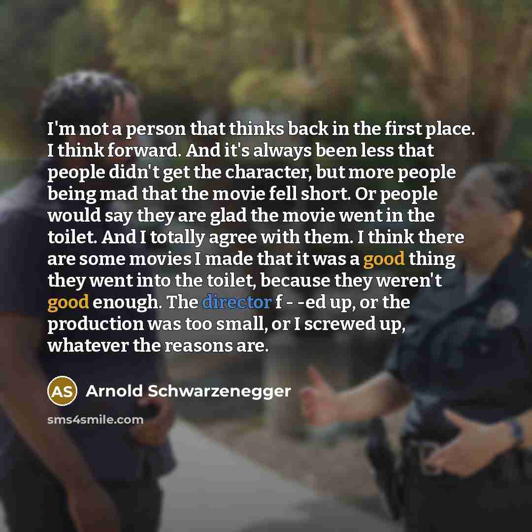 “I'm not a person that thinks back in the first place. I think forward. And it's always been less that people didn't get the character, but more people being mad that the movie fell short. Or people would say they are glad the movie went in the toilet. And I totally agree with them. I think there…” quote by Arnold Schwarzenegger