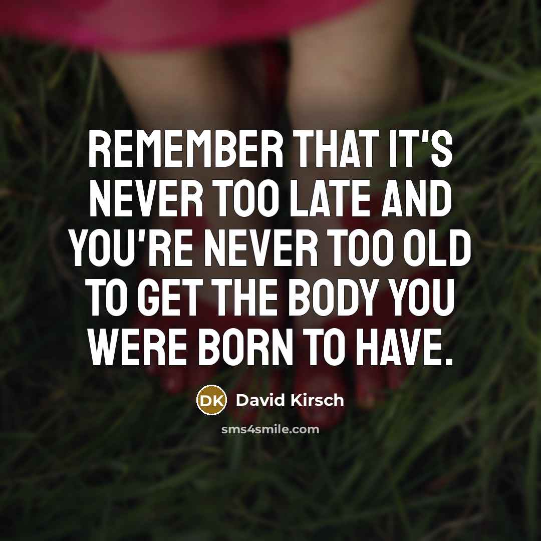 “Remember that it's never too late and you're never too old to get the body you were born to have.” quote by David Kirsch