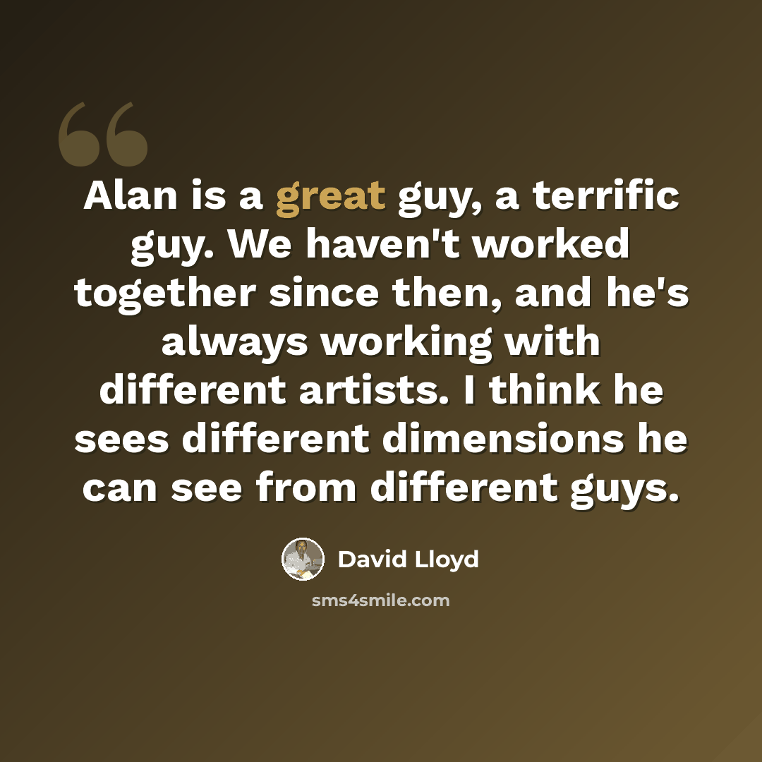 “Alan is a great guy, a terrific guy. We haven't worked together since then, and he's always working with different artists. I think he sees different dimensions he can see from different guys.” quote by David Lloyd