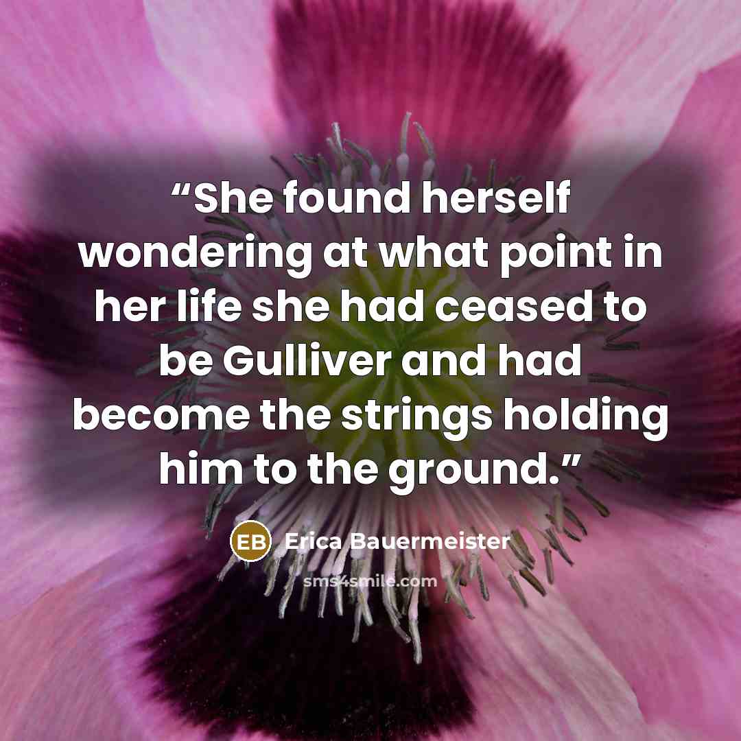 “She found herself wondering at what point in her life she had ceased to be Gulliver and had become the strings holding him to the ground.” quote by Erica Bauermeister