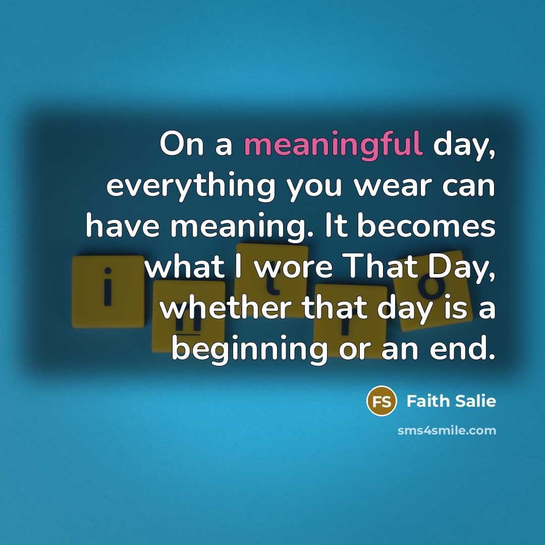 “On a meaningful day, everything you wear can have meaning. It becomes what I wore That Day, whether that day is a beginning or an end.” quote by Faith Salie