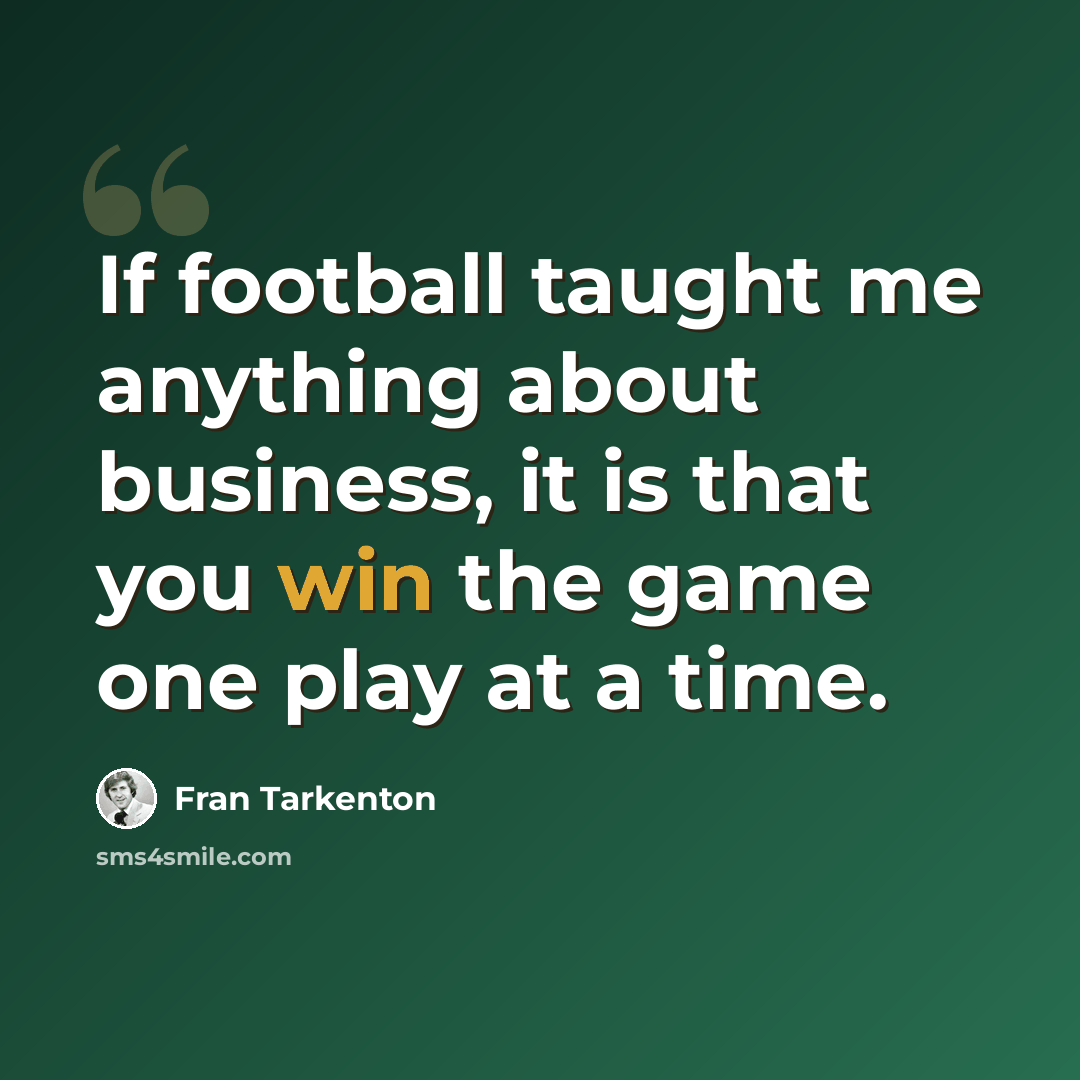 “If football taught me anything about business, it is that you win the game one play at a time.” quote by Fran Tarkenton
