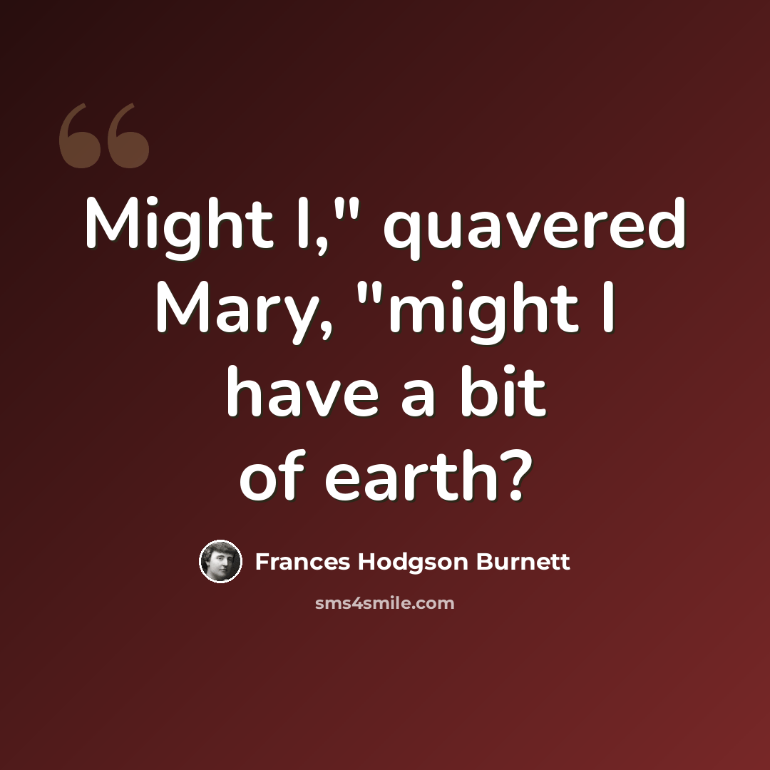 “Might I," quavered Mary, "might I have a bit of earth?” quote by Frances Hodgson Burnett