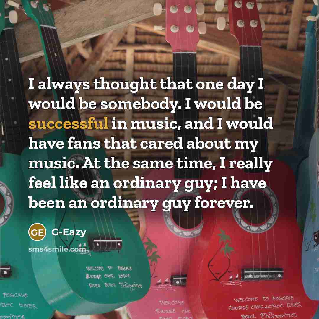 “I always thought that one day I would be somebody. I would be successful in music, and I would have fans that cared about my music. At the same time, I really feel like an ordinary guy; I have been an ordinary guy forever.” quote by G-Eazy