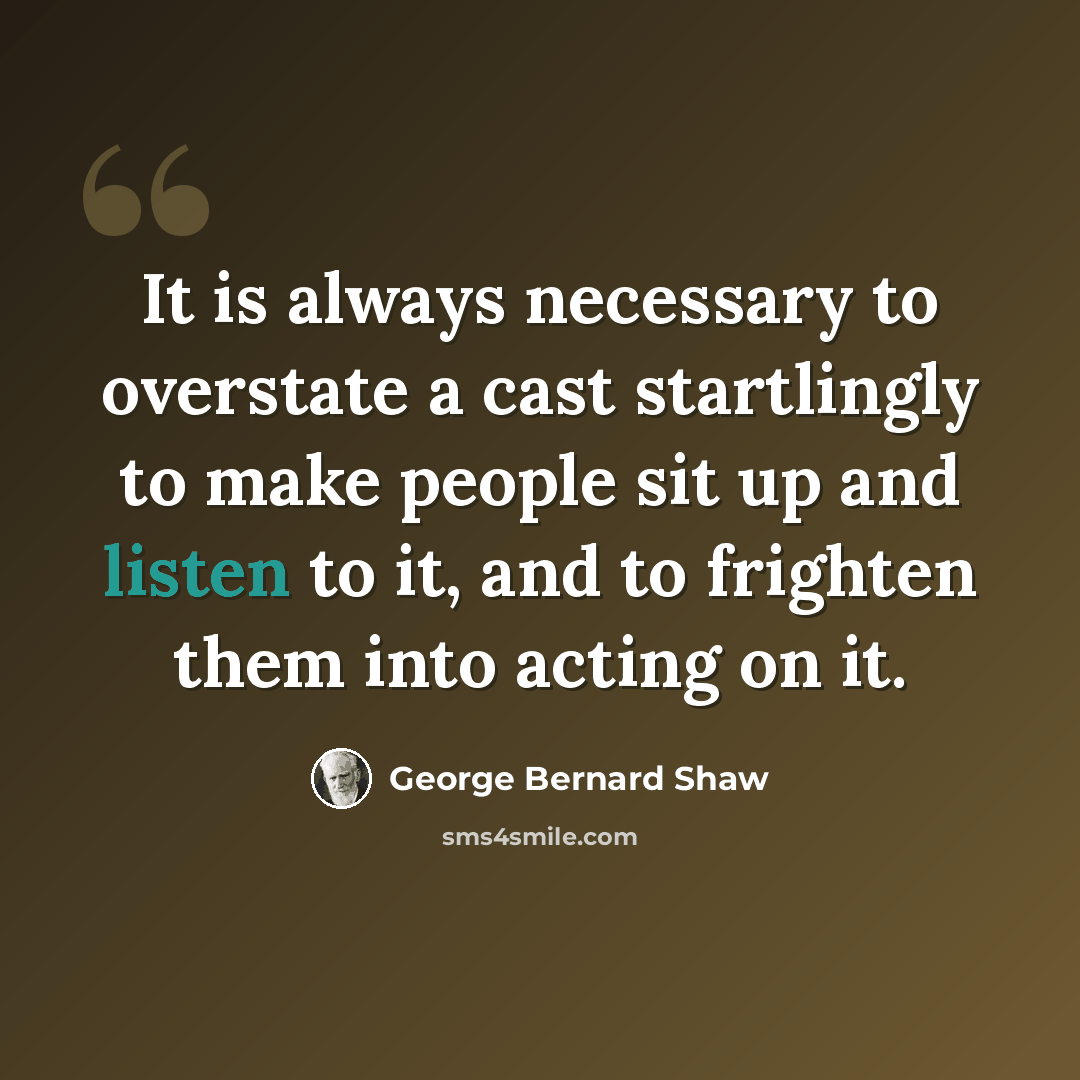 “It is always necessary to overstate a cast startlingly to make people sit up and listen to it, and to frighten them into acting on it.” quote by George Bernard Shaw
