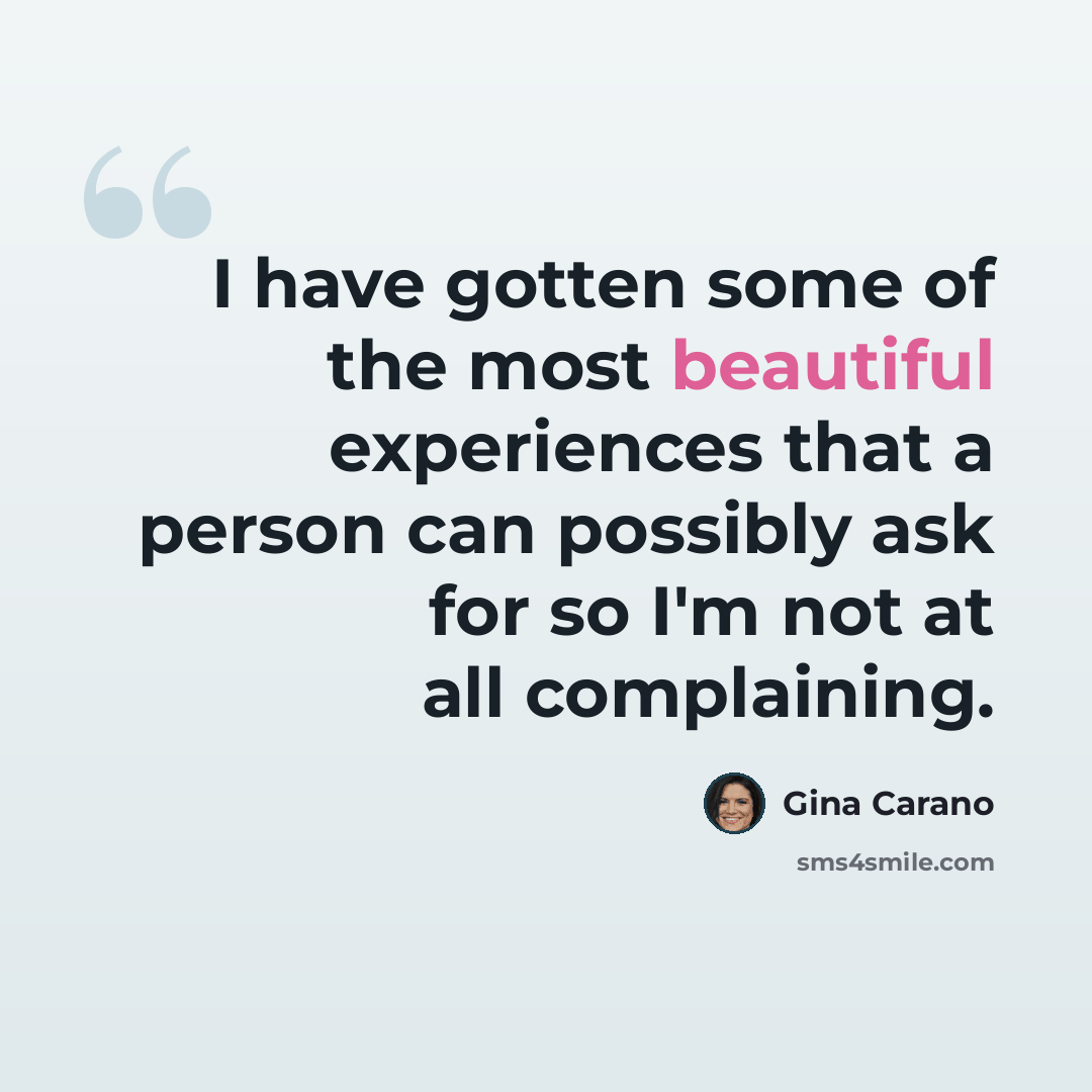 “I have gotten some of the most beautiful experiences that a person can possibly ask for so I'm not at all complaining.” quote by Gina Carano