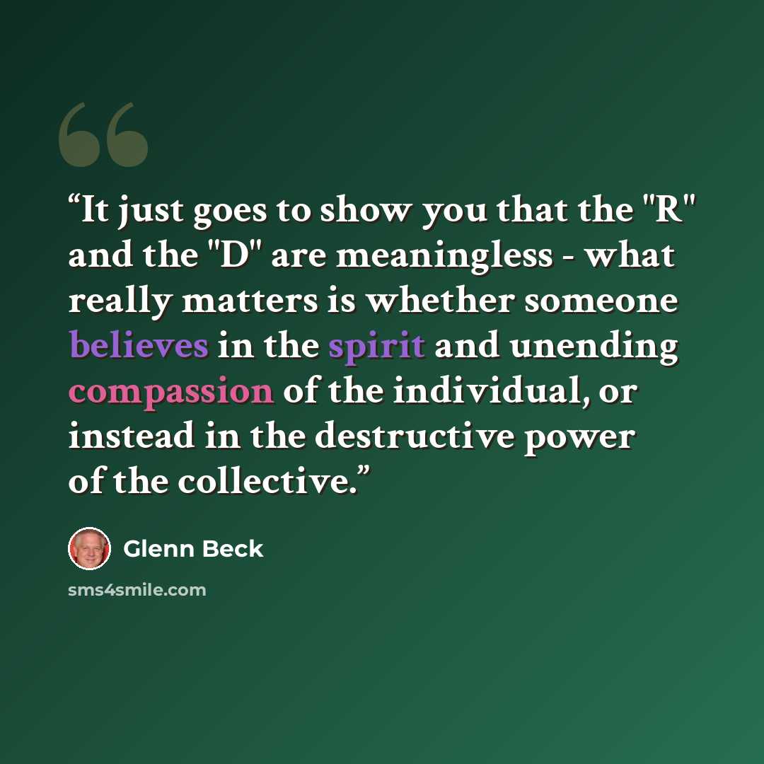 “It just goes to show you that the "R" and the "D" are meaningless - what really matters is whether someone believes in the spirit and unending compassion of the individual, or instead in the destructive power of the collective.” quote by Glenn Beck