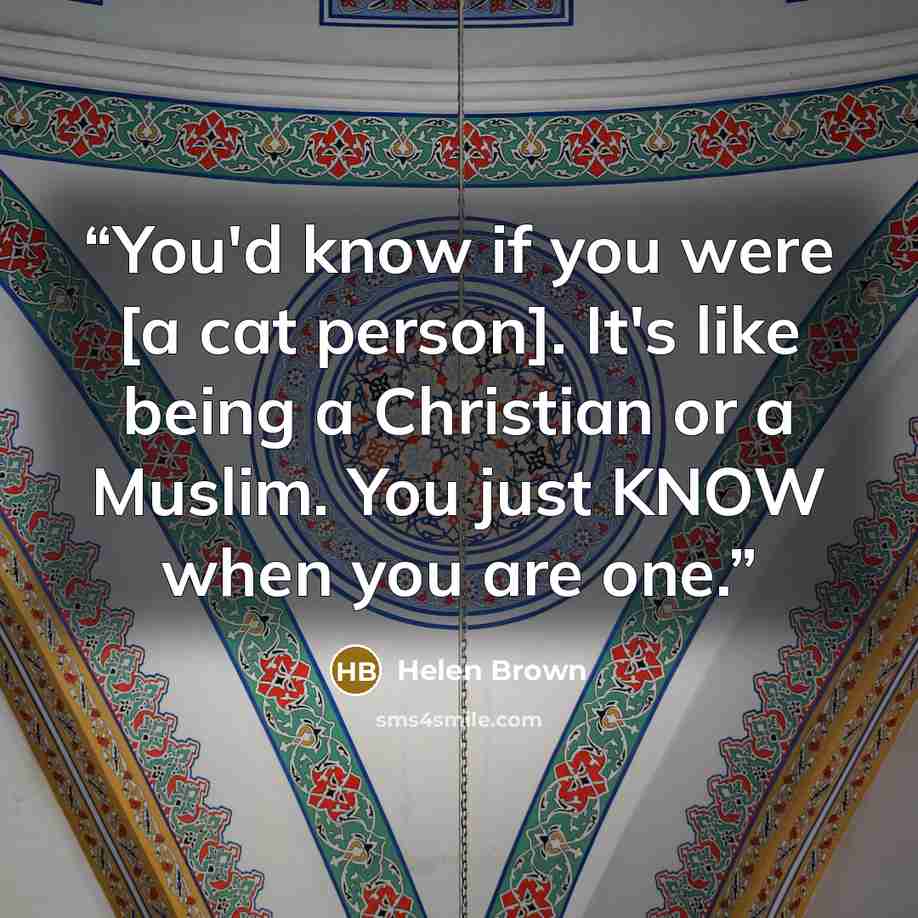 “You'd know if you were [a cat person]. It's like being a Christian or a Muslim. You just KNOW when you are one.” quote by Helen Brown
