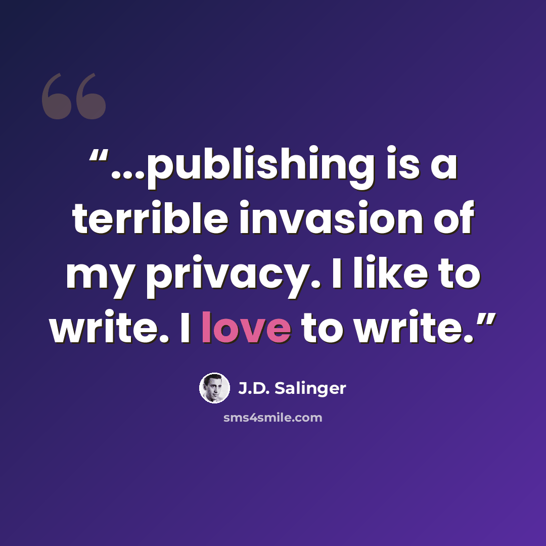 “...publishing is a terrible invasion of my privacy. I like to write. I love to write.” quote by J.D. Salinger