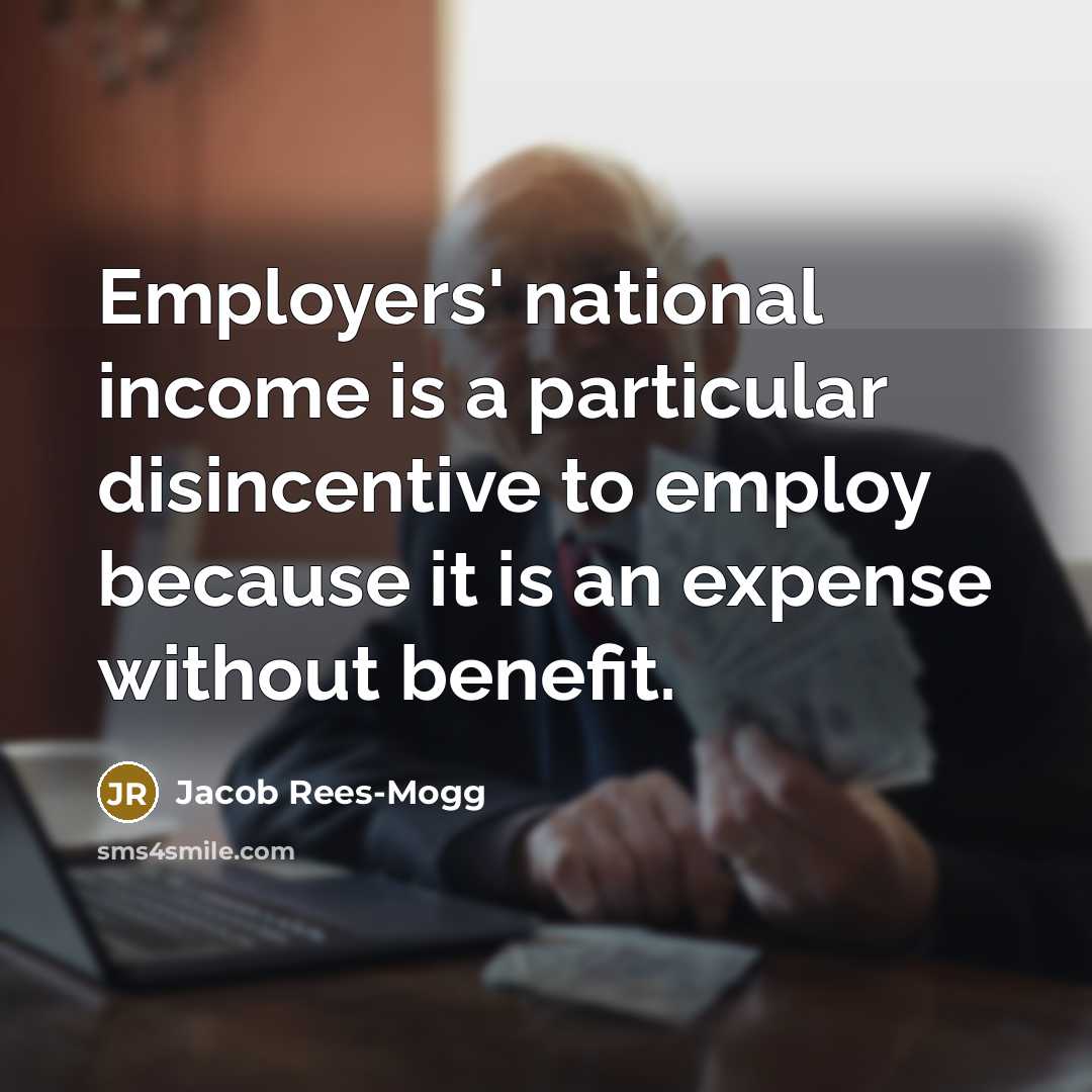 “Employers' national income is a particular disincentive to employ because it is an expense without benefit.” quote by Jacob Rees-Mogg