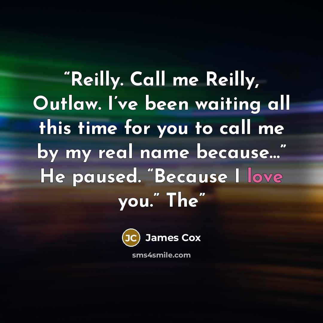 “Reilly. Call me Reilly, Outlaw. I’ve been waiting all this time for you to call me by my real name because…” He paused. “Because I love you.” The” quote by James Cox