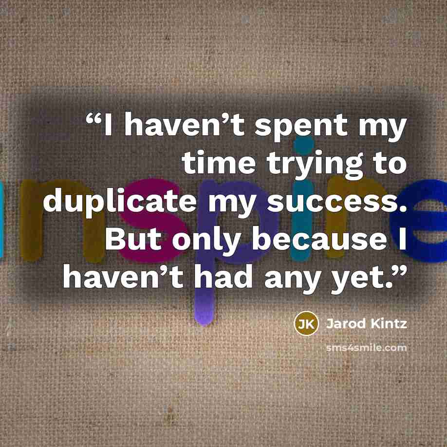 “I haven’t spent my time trying to duplicate my success. But only because I haven’t had any yet.” quote by Jarod Kintz