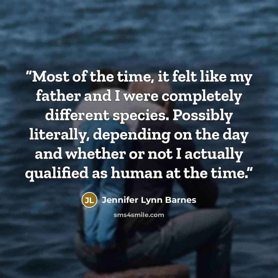 “Most of the time, it felt like my father and I were completely different species. Possibly literally, depending on the day and whether or not I actually qualified as human at the time.” quote by Jennifer Lynn Barnes