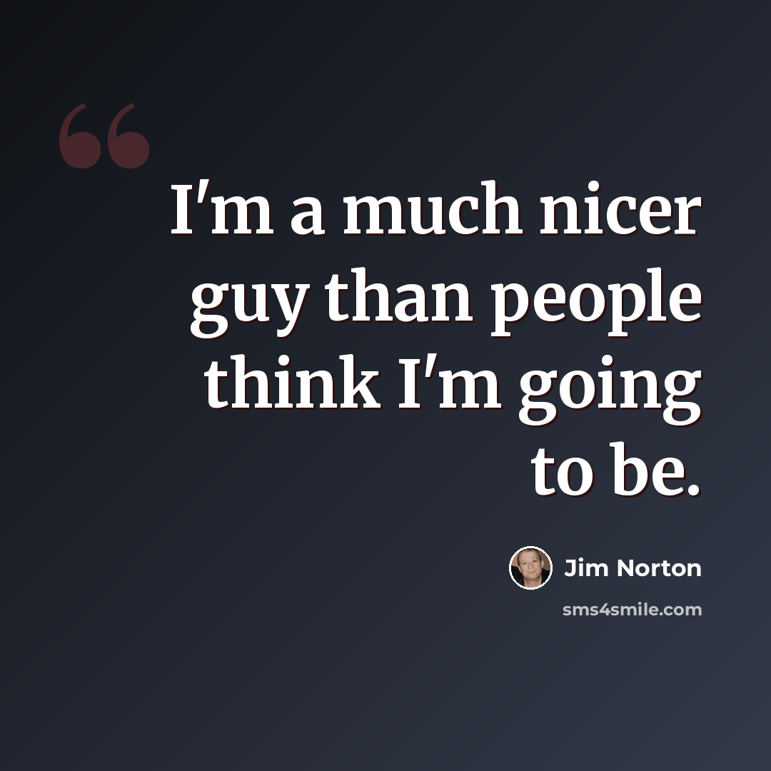 “I'm a much nicer guy than people think I'm going to be.” quote by Jim Norton