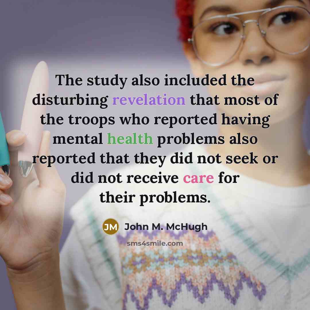 “The study also included the disturbing revelation that most of the troops who reported having mental health problems also reported that they did not seek or did not receive care for their problems.” quote by John M. McHugh