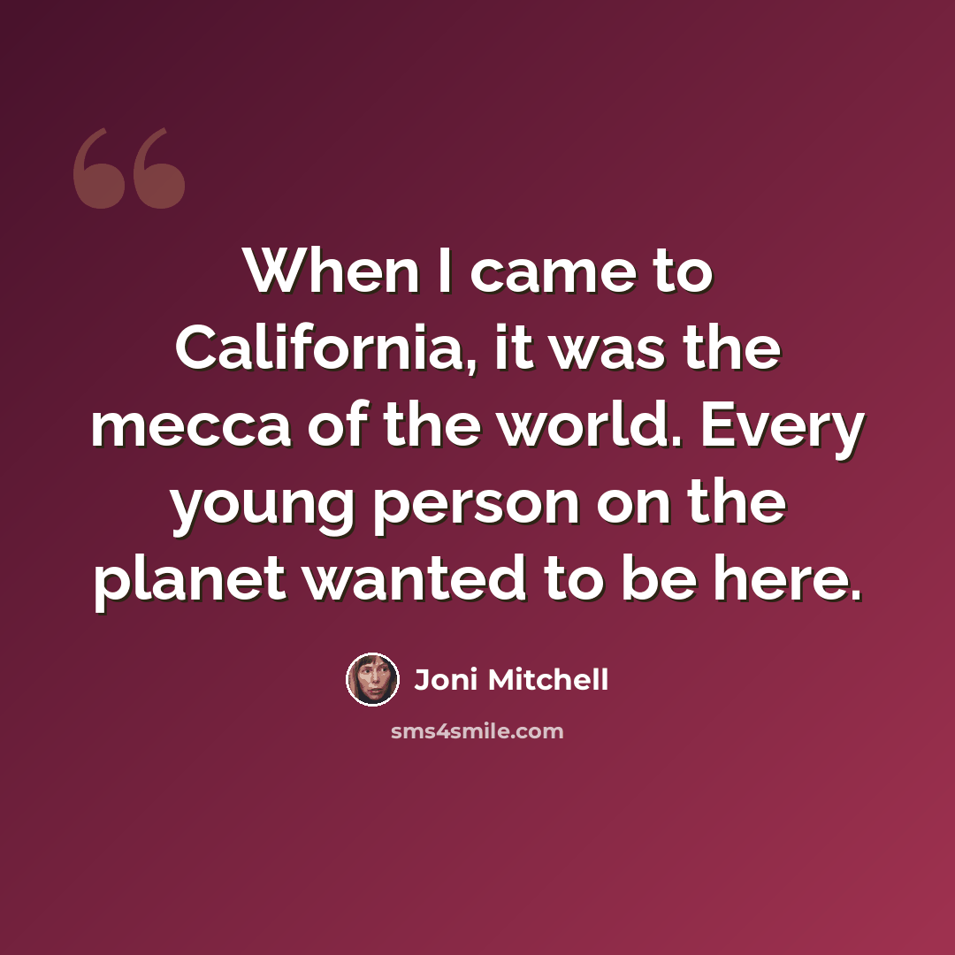 “When I came to California, it was the mecca of the world. Every young person on the planet wanted to be here.” quote by Joni Mitchell