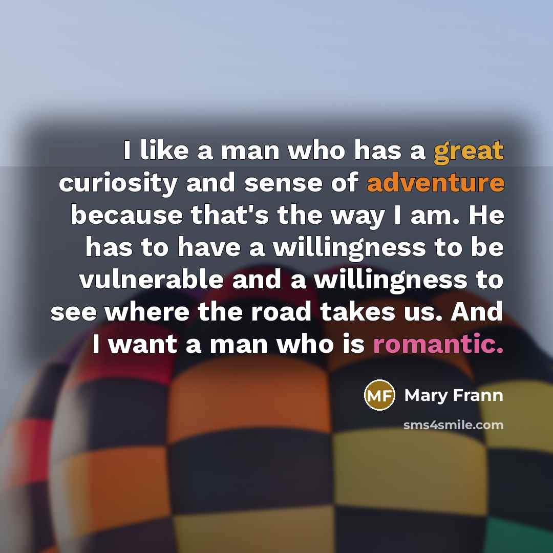 “I like a man who has a great curiosity and sense of adventure because that's the way I am. He has to have a willingness to be vulnerable and a willingness to see where the road takes us. And I want a man who is romantic.” quote by Mary Frann