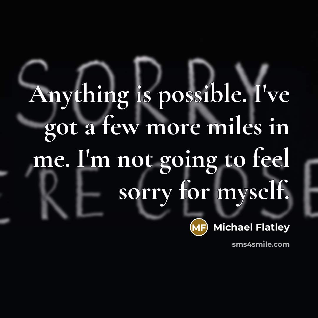 “Anything is possible. I've got a few more miles in me. I'm not going to feel sorry for myself.” quote by Michael Flatley