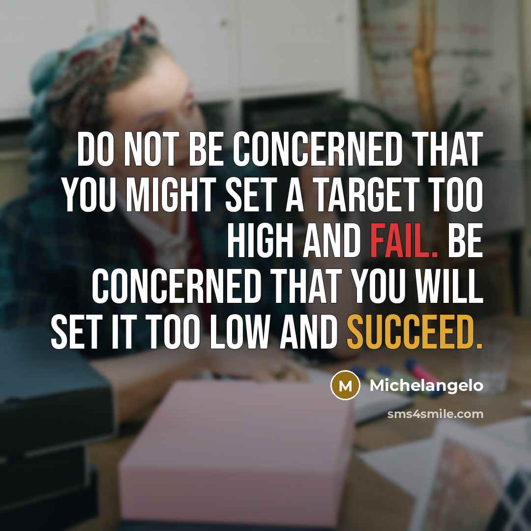 “Do not be concerned that you might set a target too high and fail. Be concerned that you will set it too low and succeed.” quote by Michelangelo