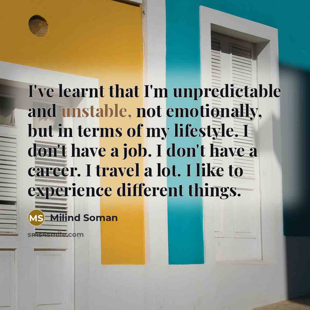 “I've learnt that I'm unpredictable and unstable, not emotionally, but in terms of my lifestyle. I don't have a job. I don't have a career. I travel a lot. I like to experience different things.” quote by Milind Soman