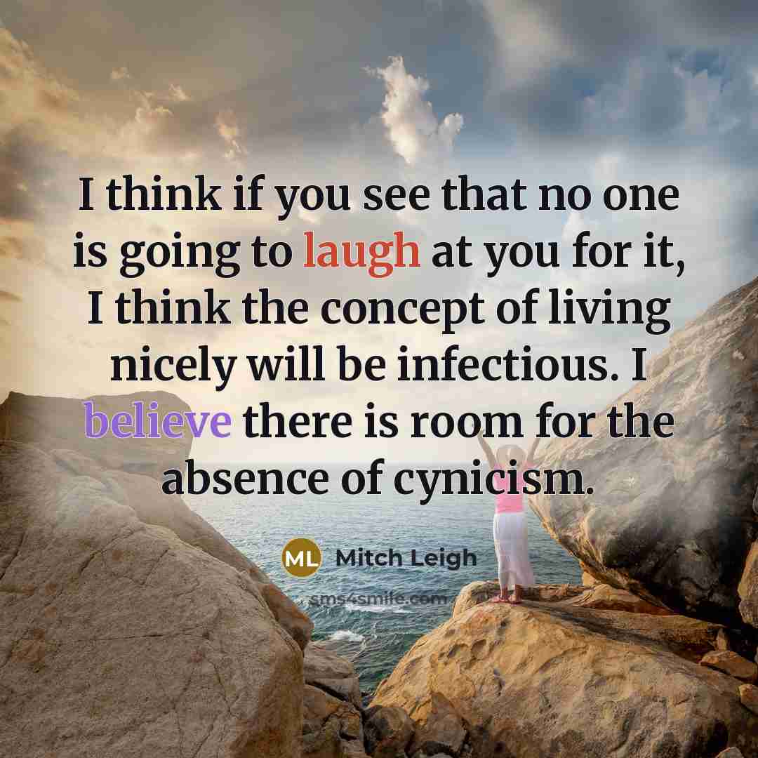 “I think if you see that no one is going to laugh at you for it, I think the concept of living nicely will be infectious. I believe there is room for the absence of cynicism.” quote by Mitch Leigh