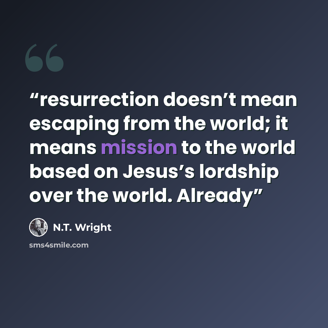 “resurrection doesn’t mean escaping from the world; it means mission to the world based on Jesus’s lordship over the world. Already” quote by N.T. Wright