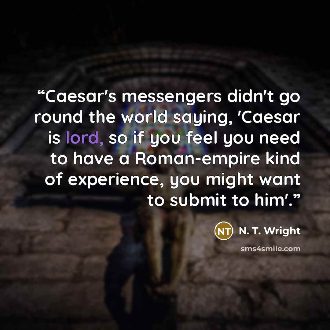“Caesar's messengers didn't go round the world saying, 'Caesar is lord, so if you feel you need to have a Roman-empire kind of experience, you might want to submit to him'.” quote by N. T. Wright