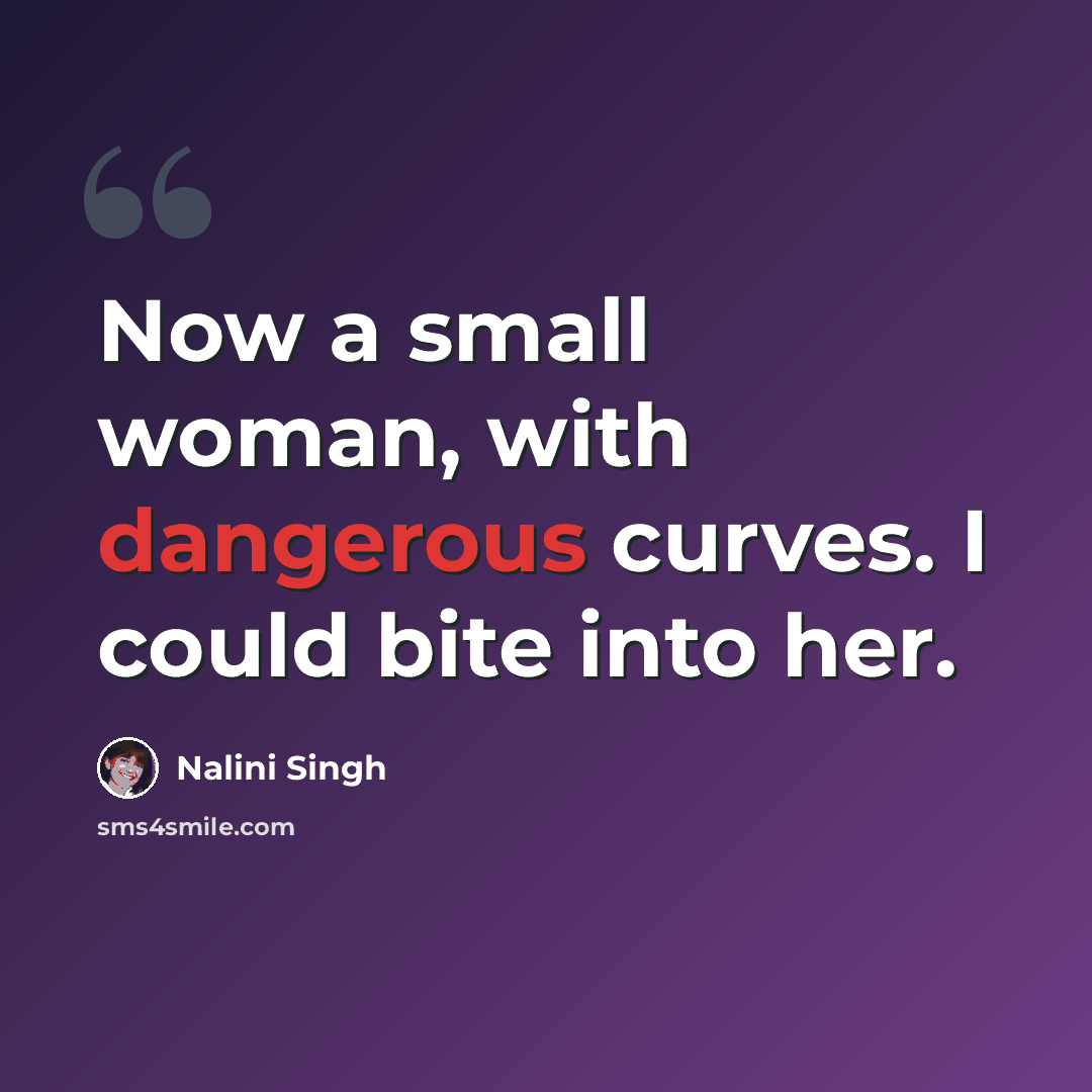 “Now a small woman, with dangerous curves. I could bite into her.” quote by Nalini Singh