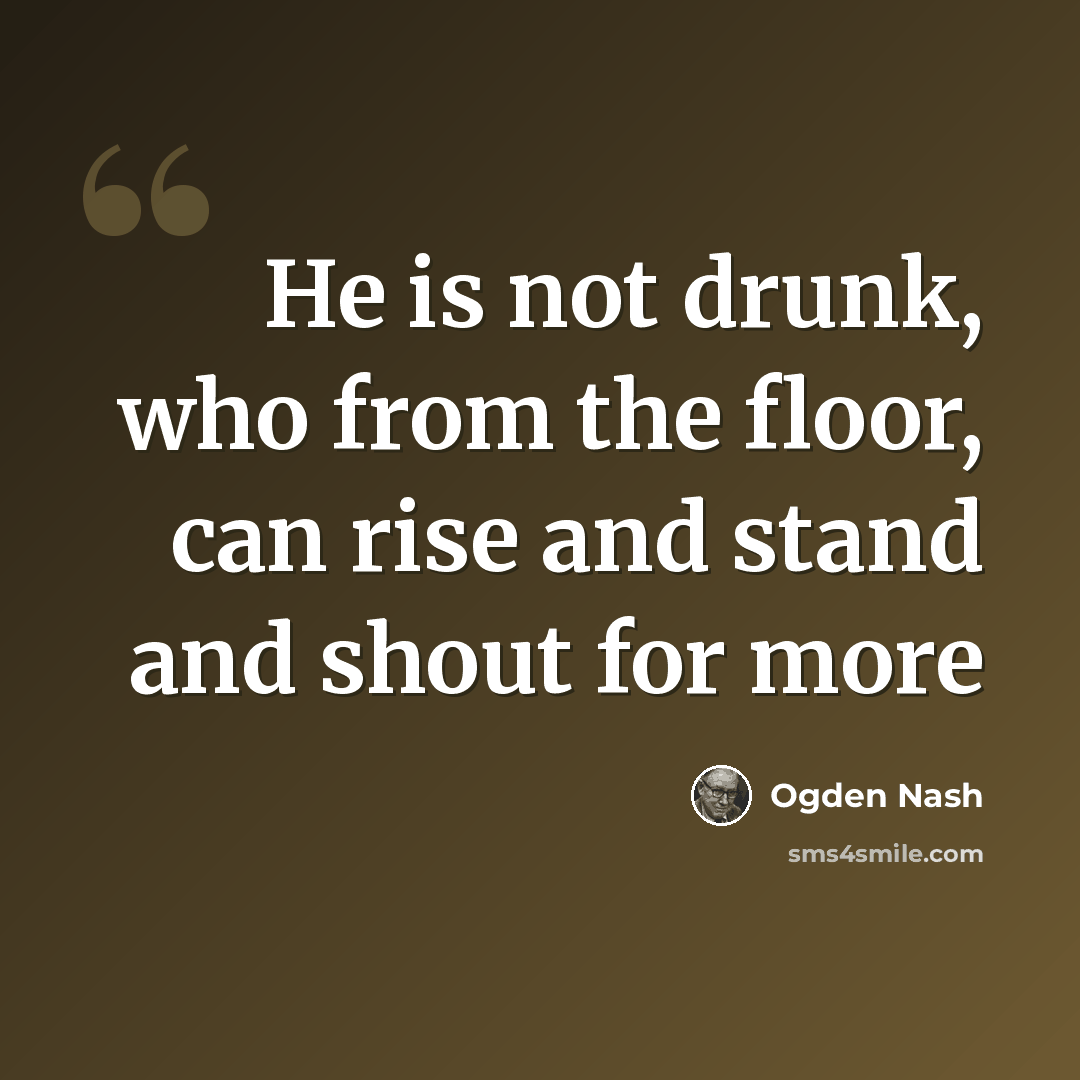 “He is not drunk, who from the floor, can rise and stand and shout for more” quote by Ogden Nash