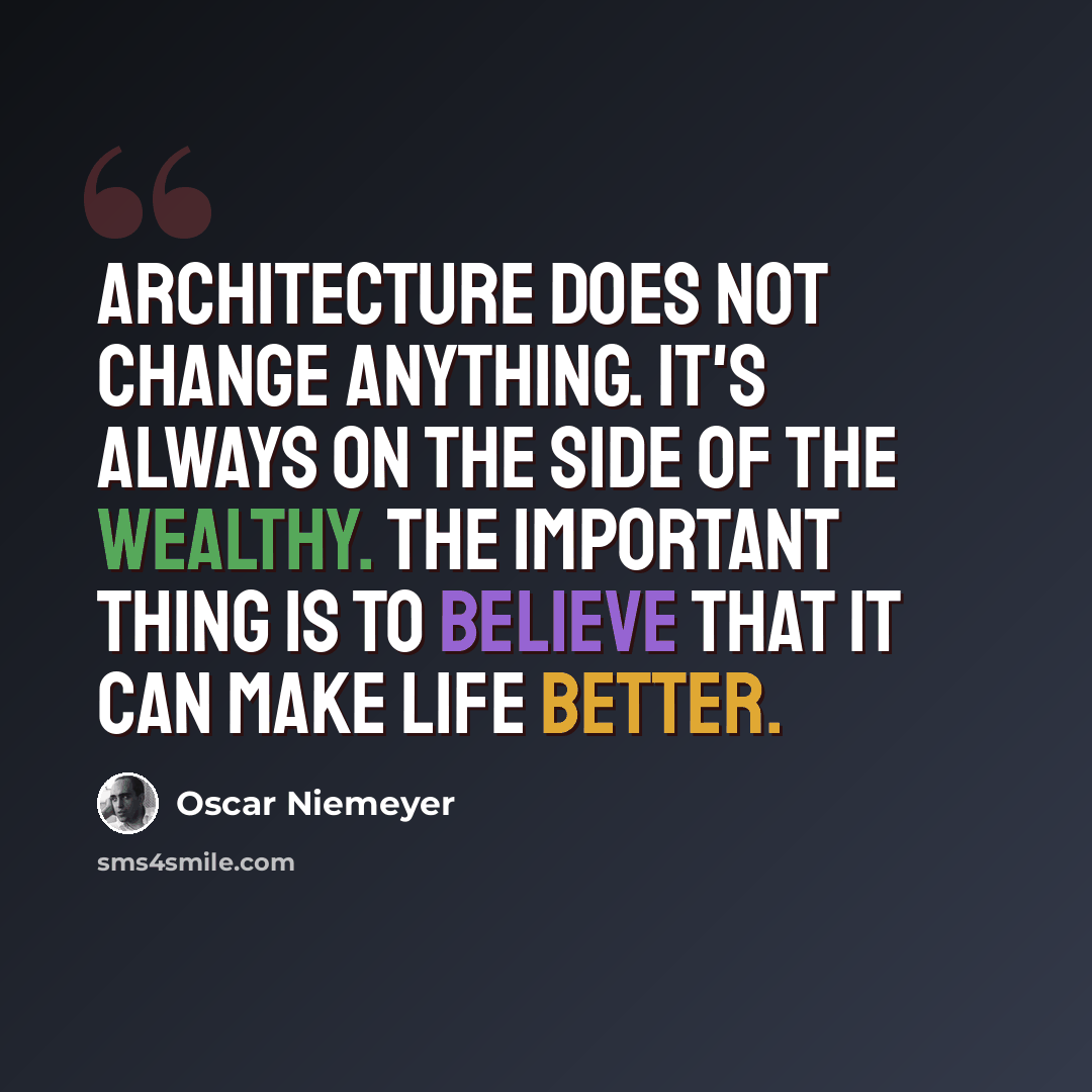 “Architecture does not change anything. It's always on the side of the wealthy. The important thing is to believe that it can make life better.” quote by Oscar Niemeyer