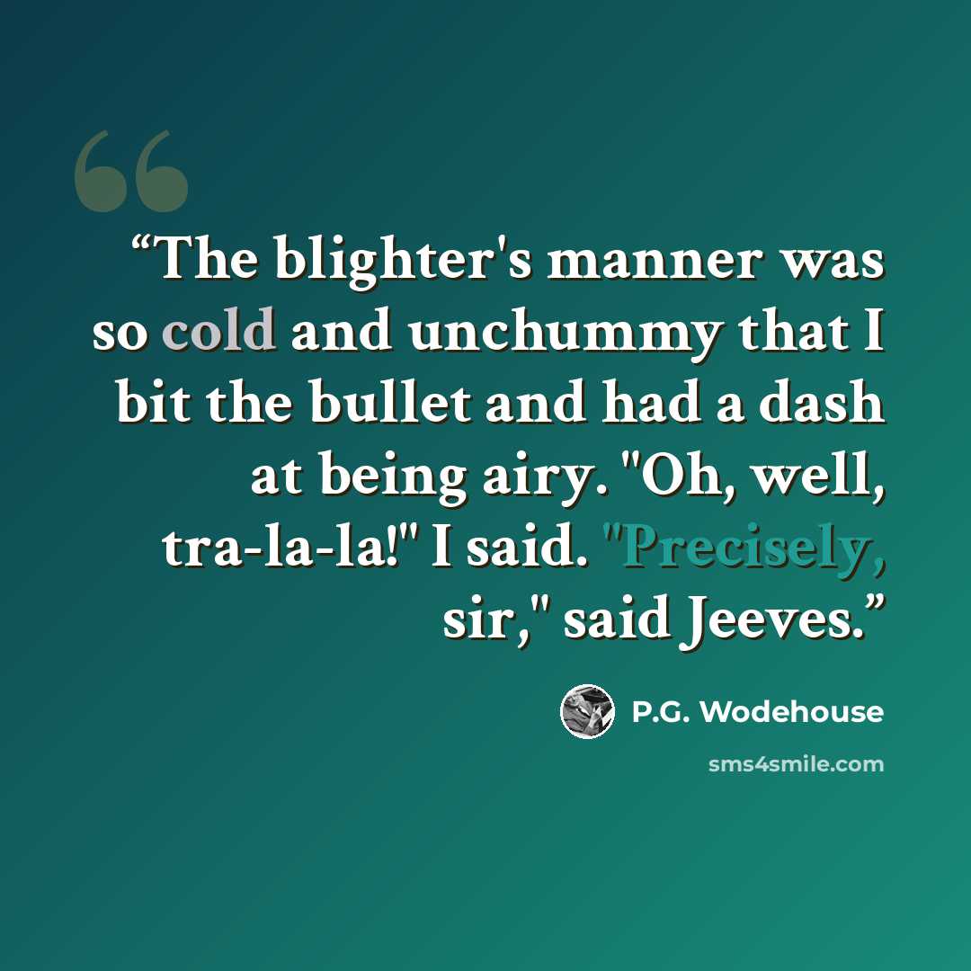“The blighter's manner was so cold and unchummy that I bit the bullet and had a dash at being airy. "Oh, well, tra-la-la!" I said. "Precisely, sir," said Jeeves.” quote by P.G. Wodehouse