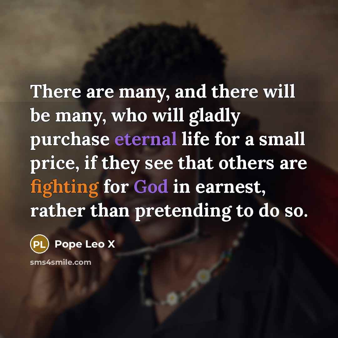 “There are many, and there will be many, who will gladly purchase eternal life for a small price, if they see that others are fighting for God in earnest, rather than pretending to do so.” quote by Pope Leo X