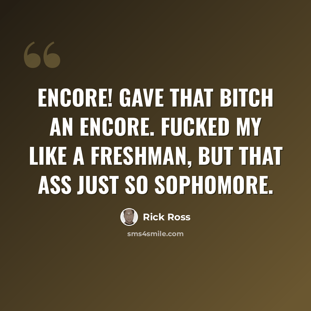 “Encore! Gave that bitch an encore. Fucked my like a freshman, but that ass just so sophomore.” quote by Rick Ross