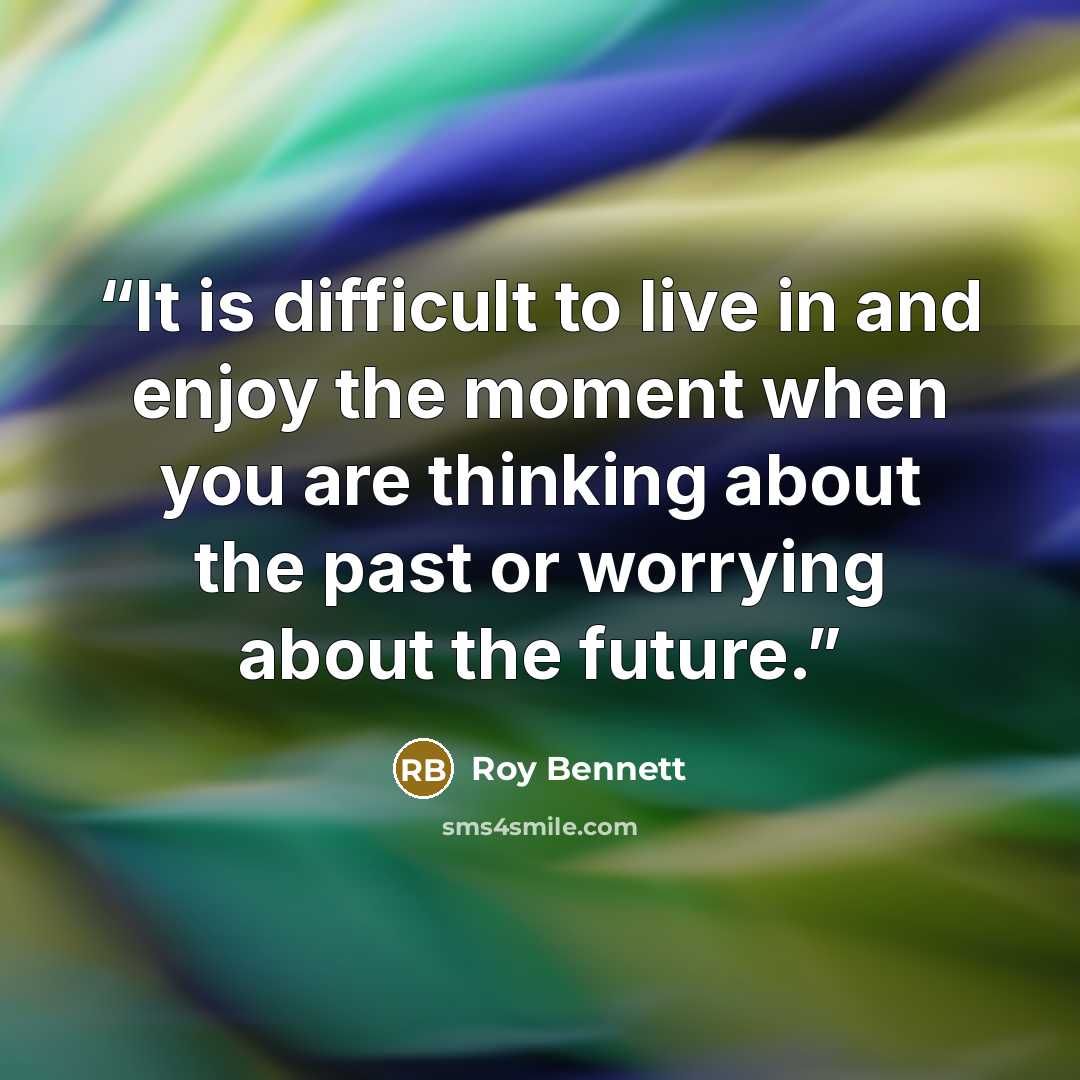 “It is difficult to live in and enjoy the moment when you are thinking about the past or worrying about the future.” quote by Roy Bennett