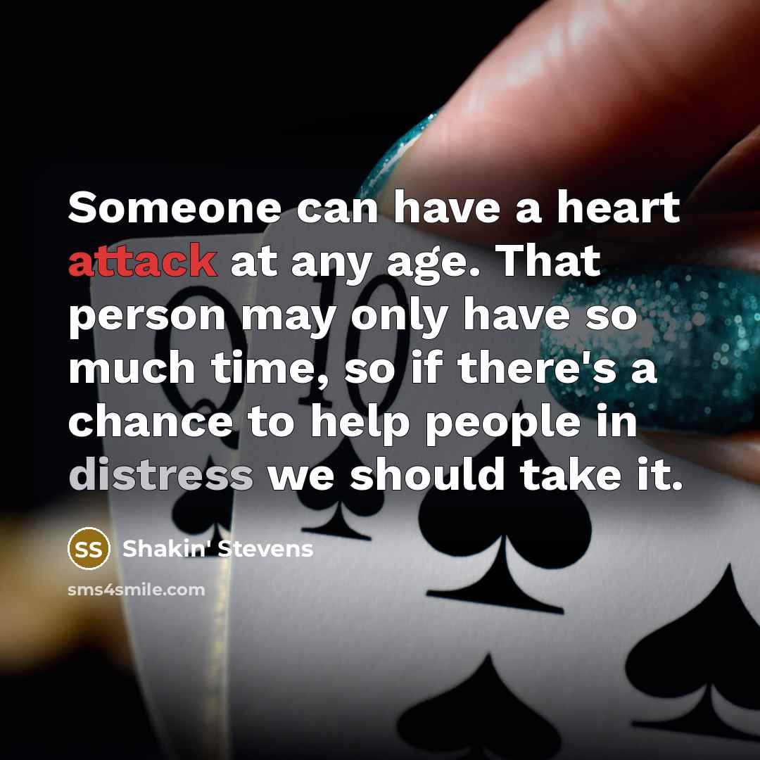 “Someone can have a heart attack at any age. That person may only have so much time, so if there's a chance to help people in distress we should take it.” quote by Shakin' Stevens