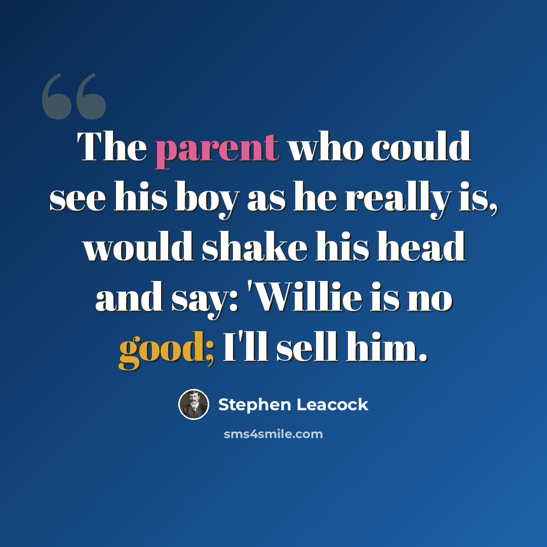 “The parent who could see his boy as he really is, would shake his head and say: 'Willie is no good; I'll sell him.” quote by Stephen Leacock