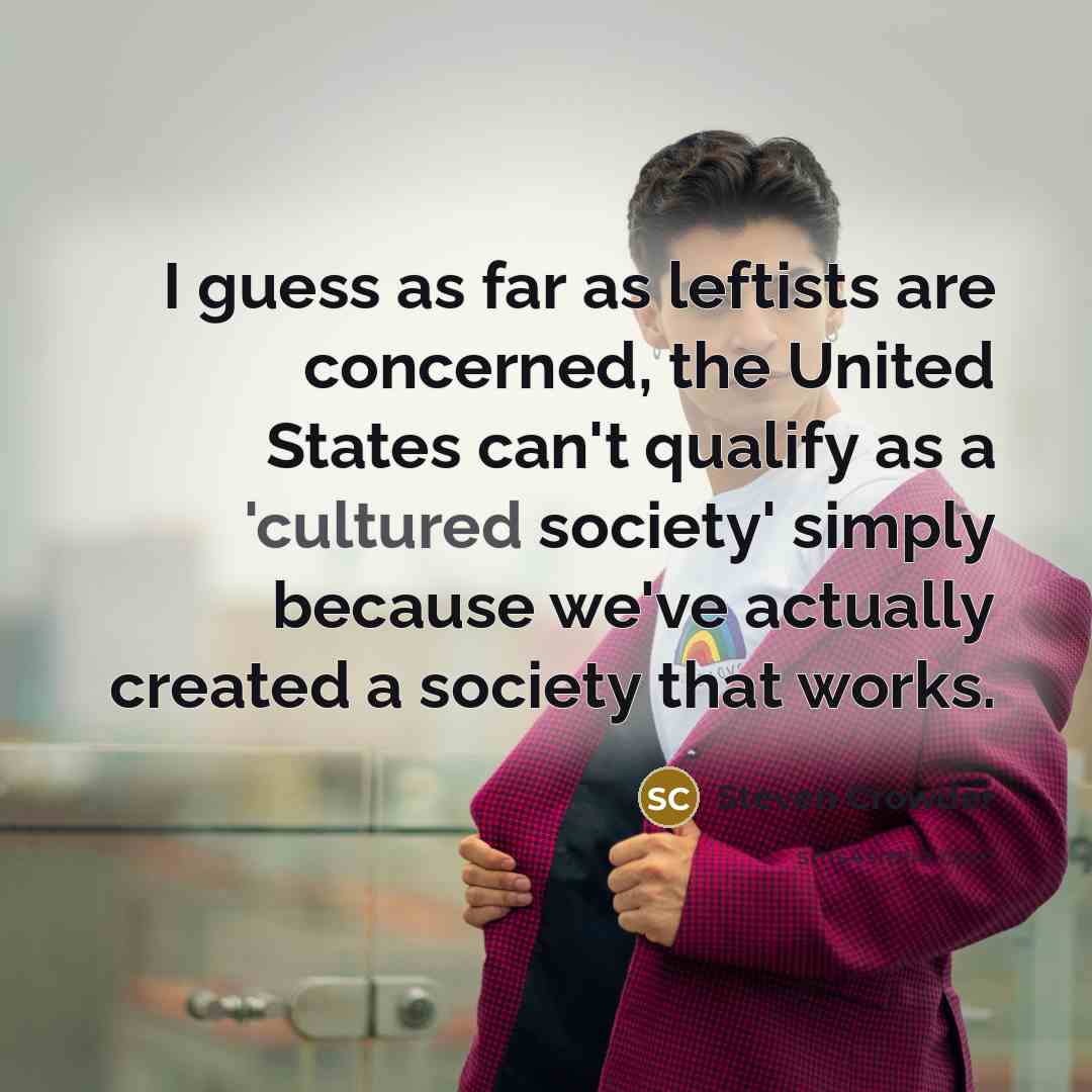 “I guess as far as leftists are concerned, the United States can't qualify as a 'cultured society' simply because we've actually created a society that works.” quote by Steven Crowder