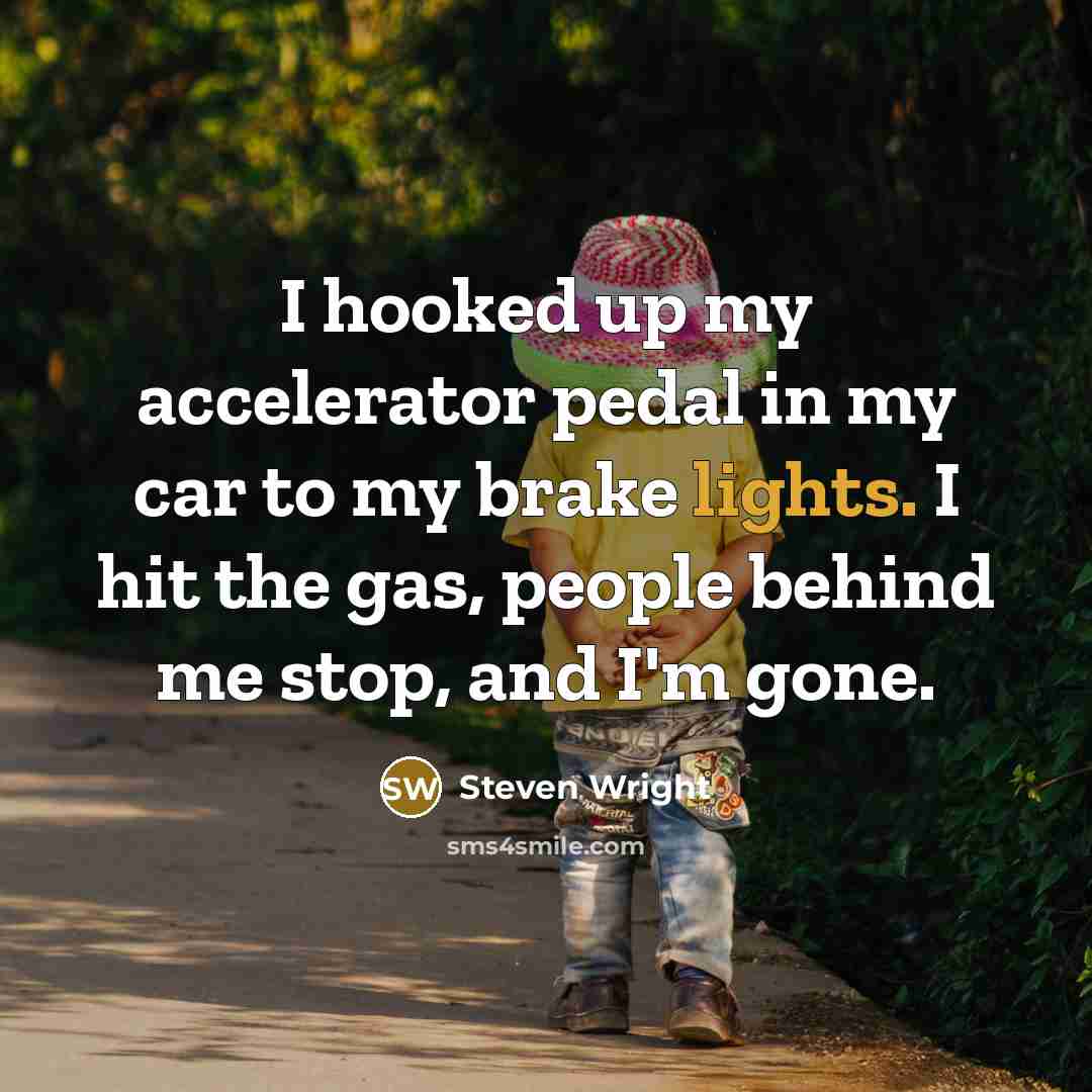 “I hooked up my accelerator pedal in my car to my brake lights. I hit the gas, people behind me stop, and I'm gone.” quote by Steven Wright