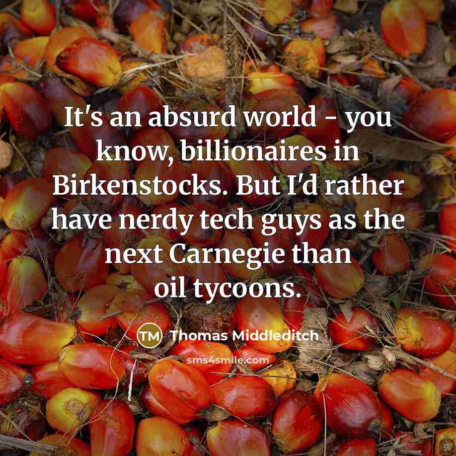 “It's an absurd world - you know, billionaires in Birkenstocks. But I'd rather have nerdy tech guys as the next Carnegie than oil tycoons.” quote by Thomas Middleditch