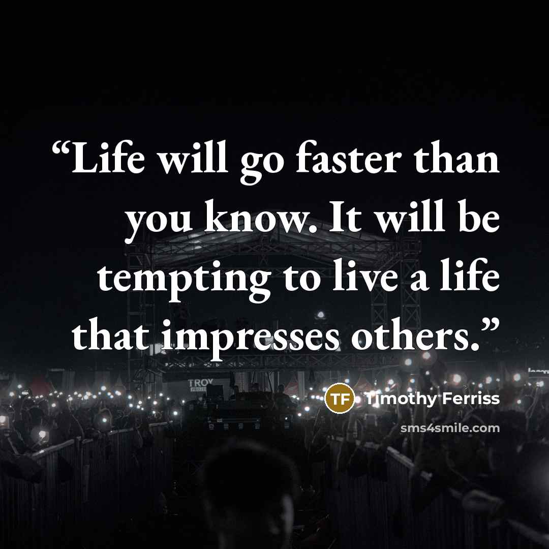 “Life will go faster than you know. It will be tempting to live a life that impresses others.” quote by Timothy Ferriss