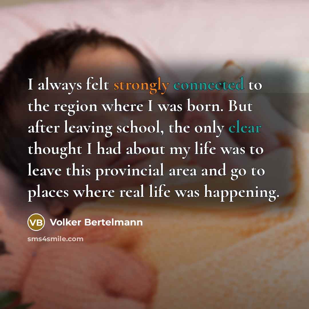 “I always felt strongly connected to the region where I was born. But after leaving school, the only clear thought I had about my life was to leave this provincial area and go to places where real life was happening.” quote by Volker Bertelmann