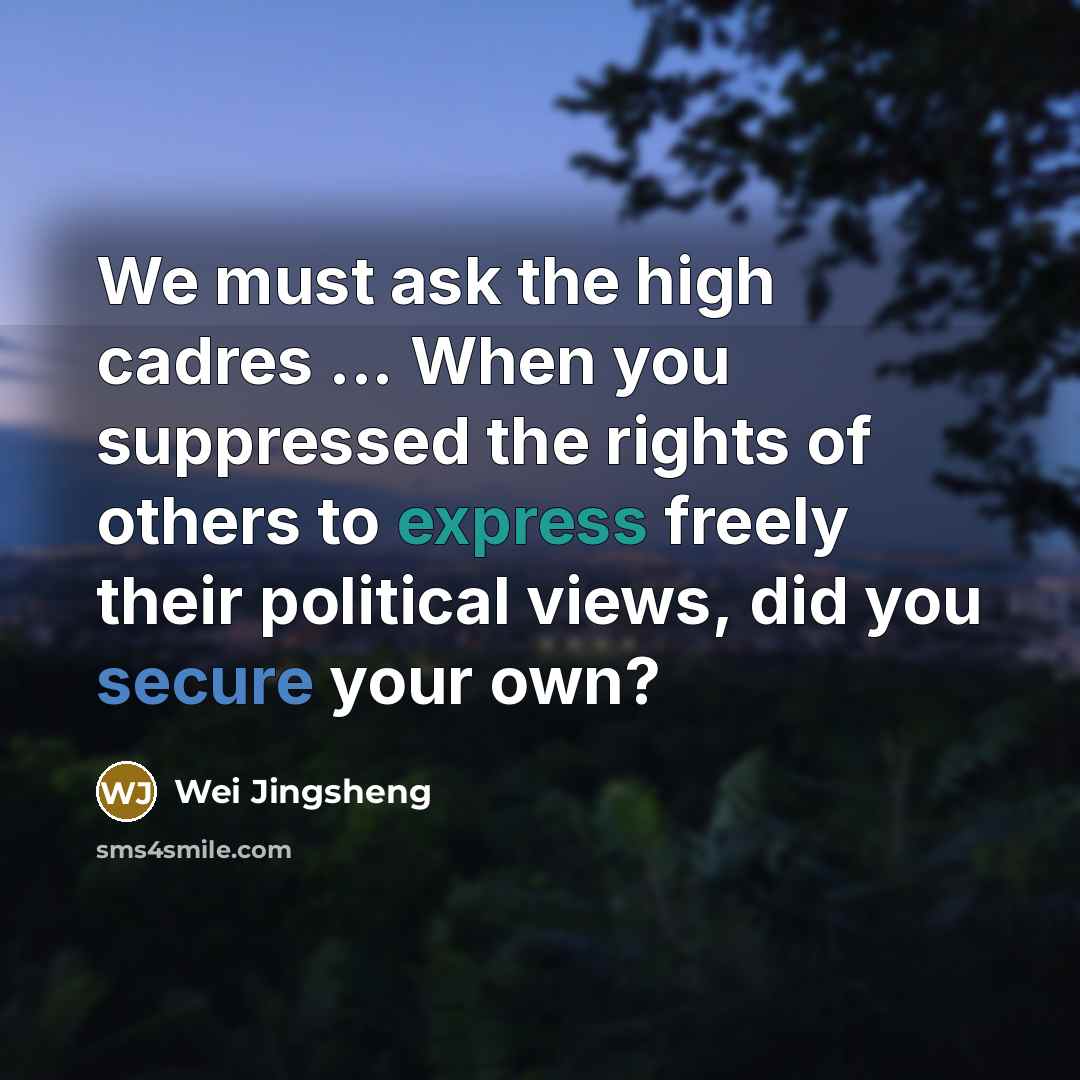 “We must ask the high cadres ... When you suppressed the rights of others to express freely their political views, did you secure your own?” quote by Wei Jingsheng