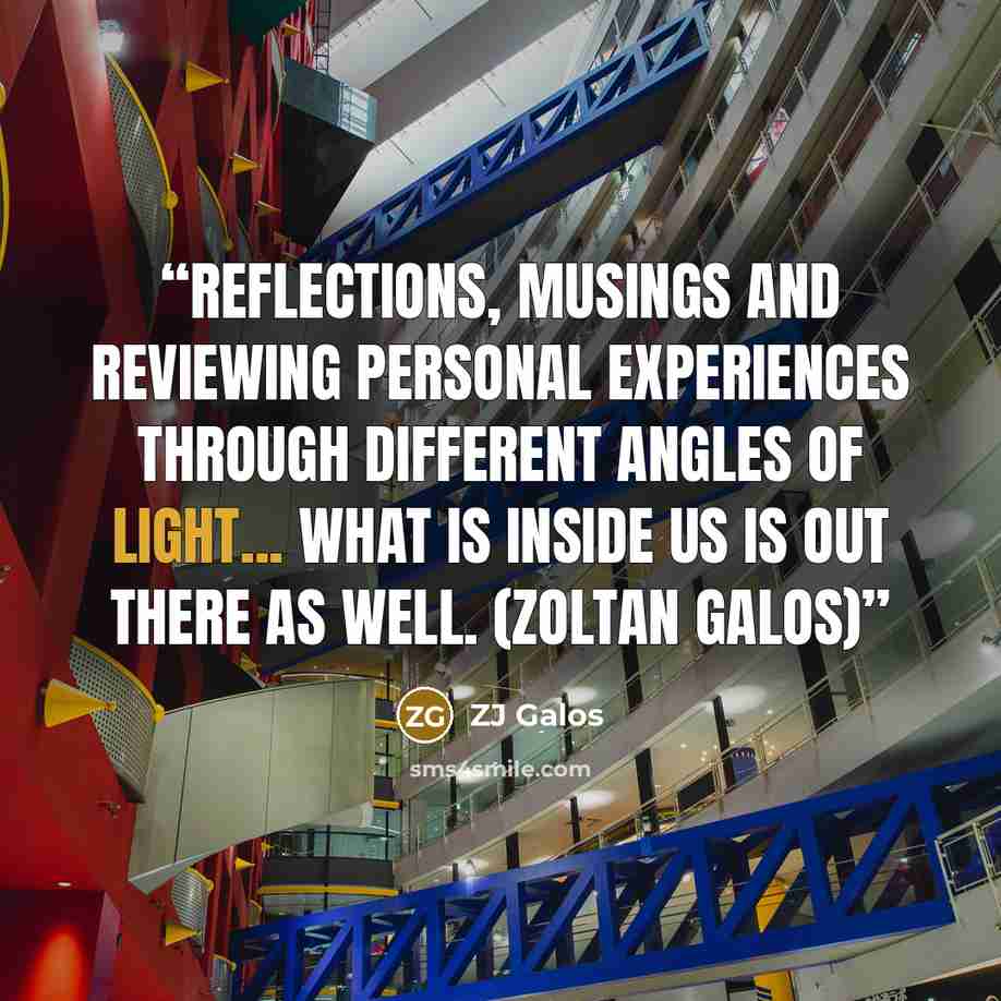 “Reflections, Musings and reviewing personal experiences through different angles of light... What is inside us is out there as well. (Zoltan Galos)” quote by ZJ Galos